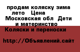 продам коляску зима-лето › Цена ­ 3 900 - Московская обл. Дети и материнство » Коляски и переноски   